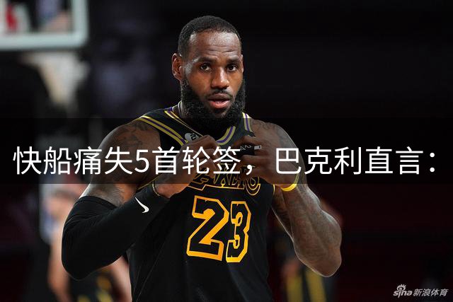 快船痛失5首轮签，巴克利直言：输球成习惯，毫无影响
